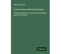 Le manuel des chrétiens protestants: Simple exposition des croyances et des pratiques qui les caractérisent