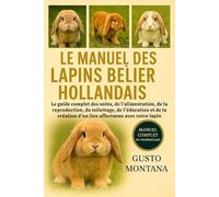LE MANUEL DES LAPINS BÉLIER HOLLANDAIS: Le guide complet des soins, de l’alimentation, de la reproduction, du toilettage, de l’éducation et de la création d’un lien affectueux avec votre lapin