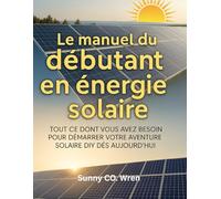 Le manuel du débutant en énergie solaire: Tout ce dont vous avez besoin pour démarrer votre aventure solaire DIY dès aujourd'hui