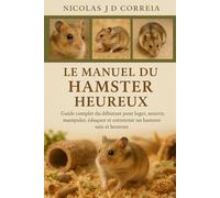 LE MANUEL DU HAMSTER HEUREUX: Guide complet du débutant pour loger, nourrir, manipuler, éduquer et entretenir un hamster sain et heureux