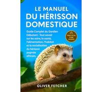 Le Manuel du Hérisson Domestique: Guide Complet du Gardien Débutant, Tout savoir sur les soins, la santé, l’alimentation, l’habitat et la socialisation du hérisson pygmée africain.