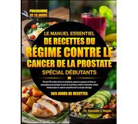 LE MANUEL ESSENTIEL DE RECETTES DU RÉGIME CONTRE LE CANCER DE LA PROSTATE SPÉCIAL DÉBUTANTS: Plus de 450 recettes riches en nutriments, pauvres en ... de la prostate, renforcer l’immunité, réduire