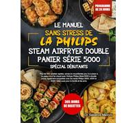LE MANUEL SANS STRESS DE LA PHILIPS STEAM AIRFRYER DOUBLE PANIER SÉRIE 5000 SPÉCIAL DÉBUTANTS: Plus de 400 recettes rapides, saines et croustillantes ... Philips Série 5000 à double panier, ég...