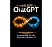 Le Manuel Secret de ChatGPT: Même sans expérience : la méthode rapide pour créer des revenus en ligne avec l’IA
