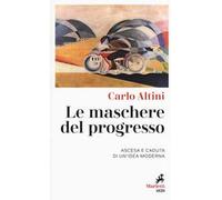 Le maschere del progresso. Ascesa e caduta di un'idea moderna