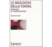 Le maschere della forma. Manuale di composizione - Galli Giovanni