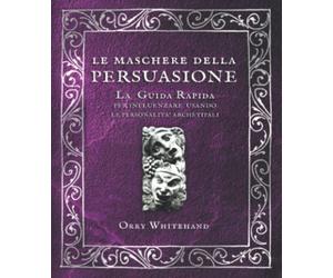 Le maschere della persuasione: la guida rapida per influenzare usando le personalità archetipali: interpreta il personaggio giusto per conquistare ogni tipo di persona.