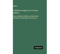 Le Médecin malgré lui et L'Amour médecin: Deux comédies de Molière, mit deutschem Commentar, Einleitungen und Excursen