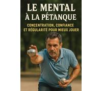 Le mental à la pétanque: Concentration, confiance et régularité pour mieux jouer