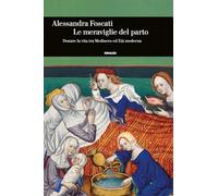 Libri Alessandra Foscati - Le Meraviglie Del Parto. Donare La Vita Tra Medioevo
