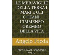 LE MERAVIGLIE DELLA TERRA I MARI E GLI OCEANI, L’IMMENSO GREMBO DELLA VITA: ECCO IL MARE, SPAZIOSO E VASTO