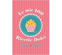 Le mie 100 Ricette Dolci: Ricettario Personalizzato da Scrivere per Annotare le 100 Ricette Dolci che ami di più Contiene Sommario