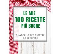 Le Mie 100 Ricette Più Buone: Meraviglioso Quaderno Per Ricette Da Scrivere (Ricettario Personalizzabile Formato a4)