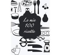 LE MIE 100 RICETTE: QUADERNO PER SCRIVERE LE TUE RICETTE, RICETTARIO CON 100 RICETTE DA SCRIVERE, SOMMARIO COMPLETO, FORMATO GRANDE ( A4 )