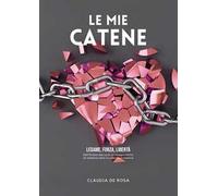 Le mie catene. Legame, forza, libertà. Dall'ombra alla luce: un viaggio intimo di resilienza oltre la violenza domestica