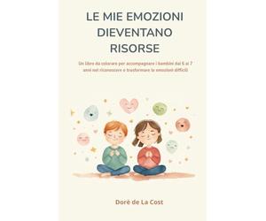 LE MIE EMOZIONI DIVENTANO RISORSE: Un libro da colorare per accompagnare i bambini dai 6 ai 7 anni nel riconoscere e trasformare le emozioni difficili