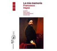 Le mie memorie. Francesco Hayez - Lissoni E. (cur.); Mazzocca F. (cur.); S...