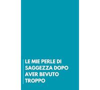 LE MIE PERLE DI SAGGEZZA DOPO AVER BEVUTO TROPPO: Quaderno divertente per un collega. Taccuino da ufficio per colleghi simpatici - Formato A5