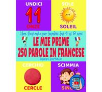 Le mie prime 250 parole in francese: Libro illustrato per imparare il francese divertendosi per bambini dai 4 ai 9 anni