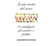 Le mie ricette del cuore: I centrifugati, gli estratti e i frullati