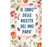 Le mie ricette - Il libro delle ricette del mio papà: Ricettario da scrivere