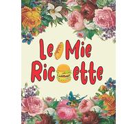 Le Mie Ricette: Ricettario vuoto per scrivere le ricette - Questo ricettario per donne, uomini