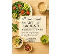 LE MIE RICETTE SMART PER IL DIGIUNO INTERMITTENTE: Ricette sane, vegane, proteiche e ricostituenti per affrontare la giornata con energia e consapevolezza.