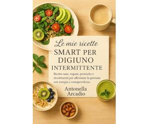 LE MIE RICETTE SMART PER IL DIGIUNO INTERMITTENTE: Ricette sane, vegane, proteiche e ricostituenti per affrontare la giornata con energia e consapevolezza.