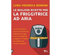 Le migliori ricette per la friggitrice ad aria. La cucina italiana con lo strumento più popolare di oggi, e con i consigli per scegliere il modello più adatto alle proprie esigenze