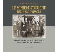 Le miniere storiche della Val d'Ossola. Storie di donne e di uomini dentro la montagna. Ediz. illustrata