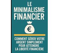 Le Minimalisme Financier : Comment Gérer Votre Argent Simplement pour Atteindre la Liberté Financière
