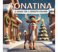 Le Mirabolanti Pazze Avventure di Tonatina - La Renna Con Il Berretto Strambo: Una Storia Natalizia Con renne Buffe, Emozioni Speciali e Un Messaggio per Bambini Dai 3 Anni In Su