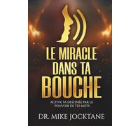 Le Miracle Dans Ta Bouche: Active Ta Destinée Par le Pouvoir de Tes Mots