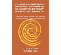 Le Modèle Symphonique : Une Nouvelle Approche de la Gestion de Projet Inspirée par la Musique: Comment le rythme, l’harmonie et le leadership orchestral peuvent transformer la réussite de vos projets