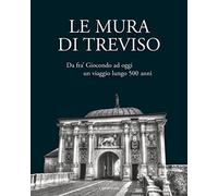 Le mura di Treviso. Da fra' Giocondo ad oggi, un viaggio lungo 500 anni