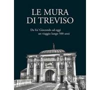 Le mura di Treviso. Da fra' Giocondo ad oggi, un viaggio lungo 500 anni