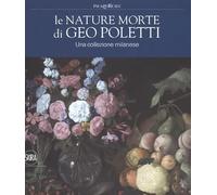 Le nature morte di Geo Poletti. Una collezione milanese. Ediz. a colori