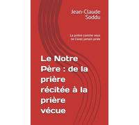 Le Notre Père : de la prière récitée à la prière vécue: La prière comme vous ne l’avez jamais priée
