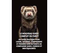 Le Nouveau Guide Complet du Furet: Un guide pratique pour loger, nourrir, comprendre et prendre soin de furets de compagnie sains, curieux et bien équilibrés