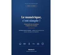 Le numérique, c'est simple !: Tomes 1 et 2 réunis : comprendre son smartphone et déjouer les arnaques, sur iPhone comme sur Android