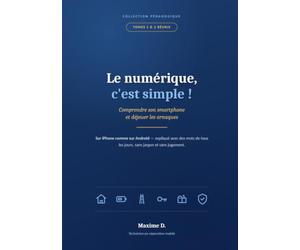 Le numérique, c'est simple !: Tomes 1 et 2 réunis : comprendre son smartphone et déjouer les arnaques, sur iPhone comme sur Android