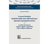 Le nuove frontiere del diritto della crisi e dell'insolvenza ripensate in prospettiva storica. I cardini del sistema: soggetti, oggetto, negozialità e par condicio creditorum (Vol. 1)
