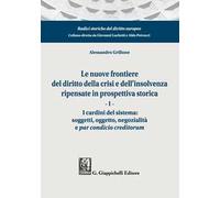 Le nuove frontiere del diritto della crisi e dell'insolvenza ripensate in prospettiva storica. Vol. 1: I cardini del sistema: soggetti, oggetto, negozialità e par condicio creditorum