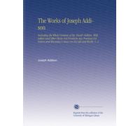 Le opere di Joseph Addison: Compreso l'intero contenuto di Bp. Hurd's Edition, con lettere e altri pezzi non trovati in nessuna collezione precedente e il saggio di Macaulay sulla sua vita e sulle sue