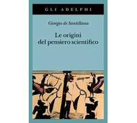 Libri Santillana Giorgio de - Le Origini Del Pensiero Scientifico. Da Anassimand