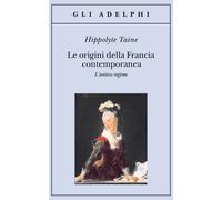 Le origini della Francia contemporanea. L'antico regime - Taine Hippolyte