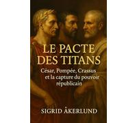 Le Pacte des Titans: César, Pompée, Crassus et la capture du pouvoir républicain