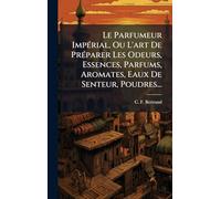 Le Parfumeur ImpÃ(c)rial, Ou L'art De PrÃ(c)parer Les Odeurs, Essences, Parfums, Aromates, Eaux De Senteur, Poudres...