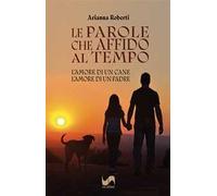 Le parole che affido al tempo. L'amore di un cane, l'amore di un padre