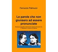 Le parole che non giunsero ad essere pronunciate. Romanzo biografico liberamente ispirato all'incontro fra F. Nietzsche e Louise von Salomé